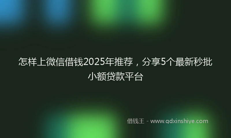 怎样上微信借钱2025年推荐，分享5个最新秒批小额贷款平台