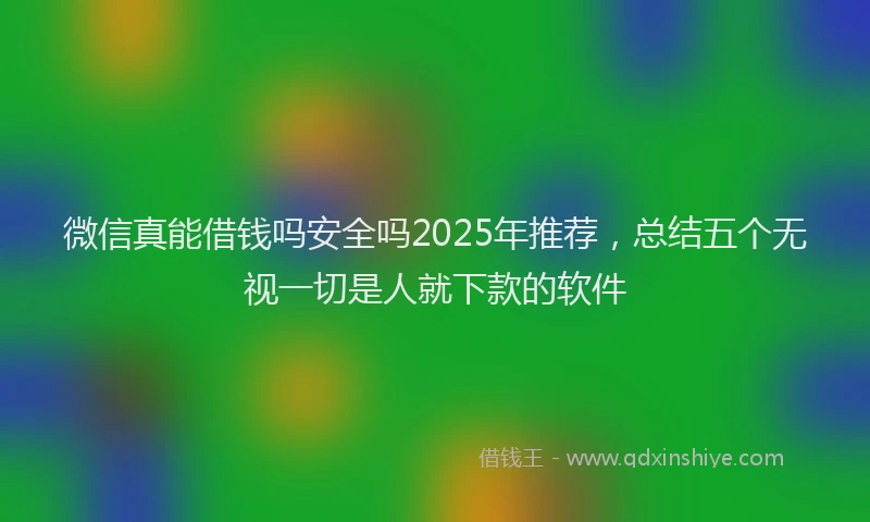 微信真能借钱吗安全吗2025年推荐，总结五个无视一切是人就下款的软件