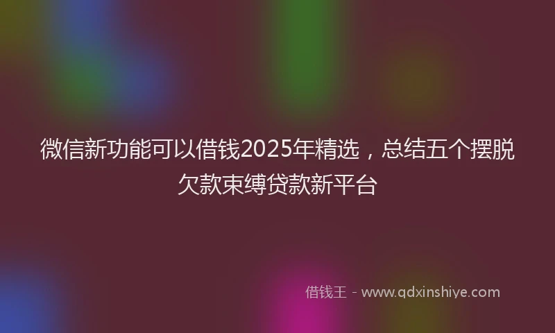 微信新功能可以借钱2025年精选，总结五个摆脱欠款束缚贷款新平台