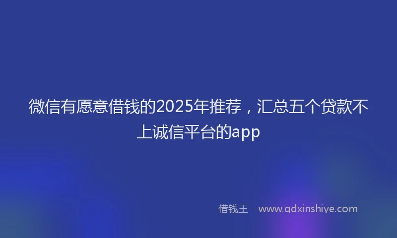 微信有愿意借钱的2025年推荐，汇总五个贷款不上诚信平台的app