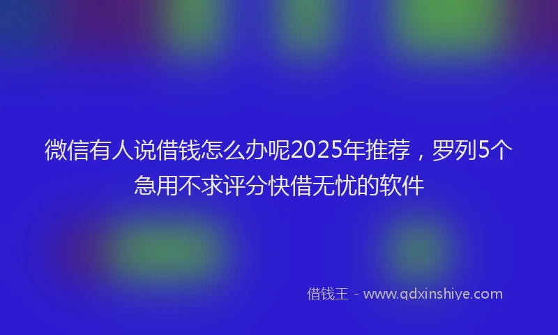 微信有人说借钱怎么办呢2025年推荐，罗列5个急用不求评分快借无忧的软件