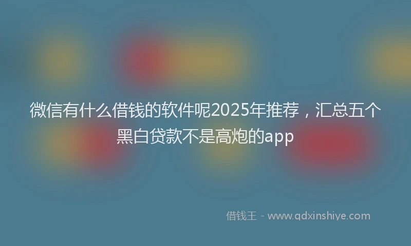微信有什么借钱的软件呢2025年推荐，汇总五个黑白贷款不是高炮的app