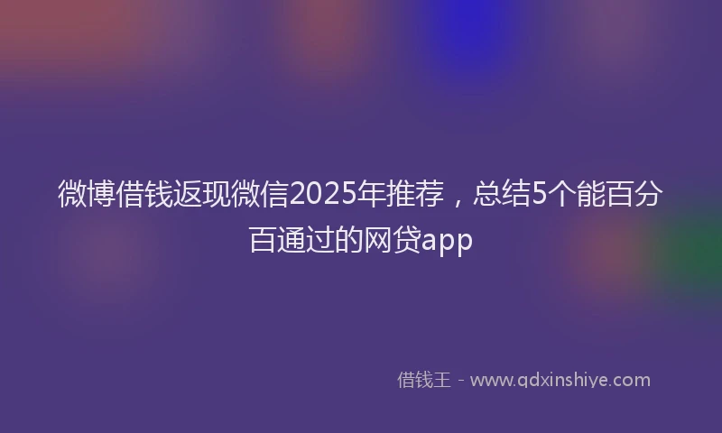 微博借钱返现微信2025年推荐，总结5个能百分百通过的网贷app