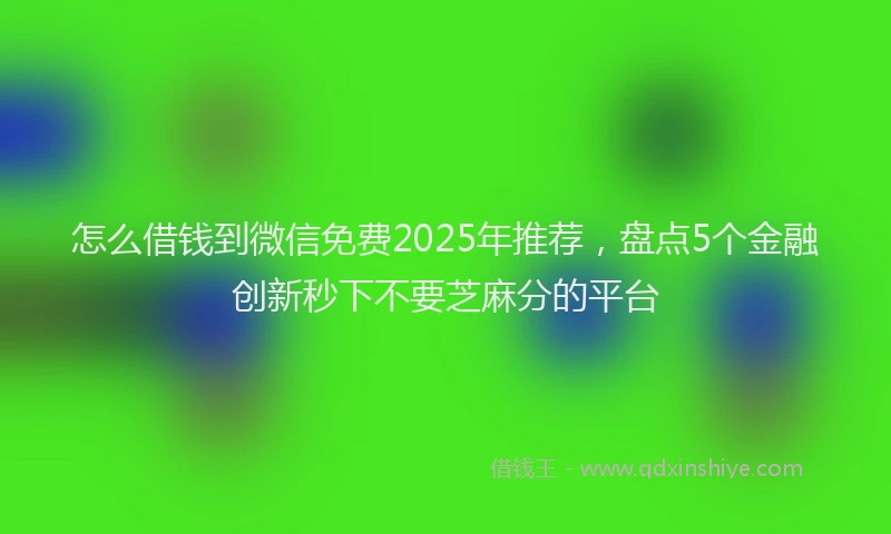 怎么借钱到微信免费2025年推荐，盘点5个金融创新秒下不要芝麻分的平台