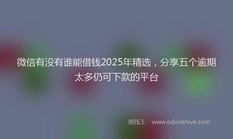 微信有没有谁能借钱2025年精选，分享五个逾期太多仍可下款的平台