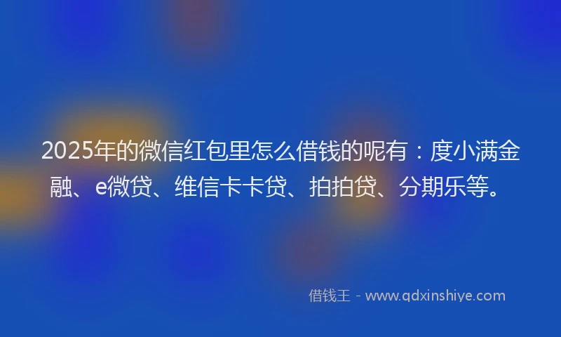 2025年的微信红包里怎么借钱的呢有：度小满金融、e微贷、维信卡卡贷、拍拍贷、分期乐等。