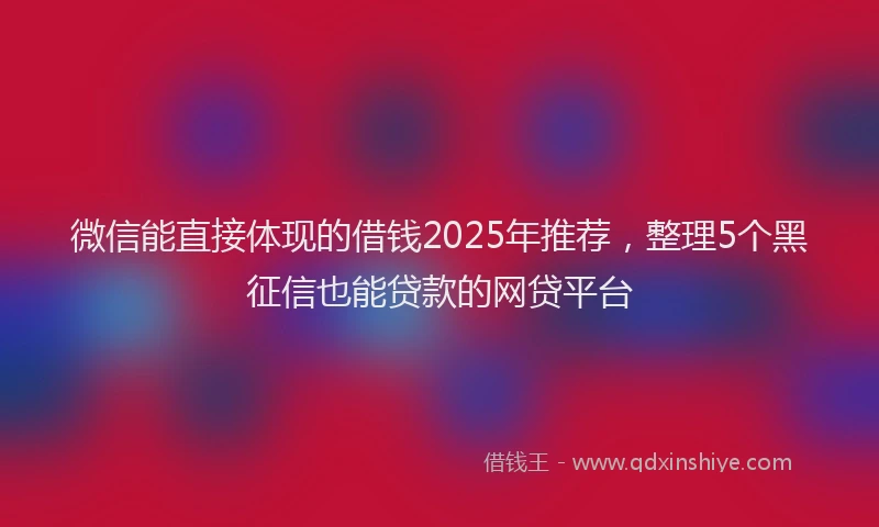 微信能直接体现的借钱2025年推荐，整理5个黑征信也能贷款的网贷平台