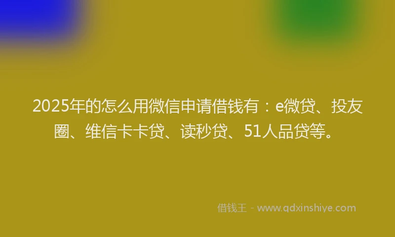 2025年的怎么用微信申请借钱有：e微贷、投友圈、维信卡卡贷、读秒贷、51人品贷等。