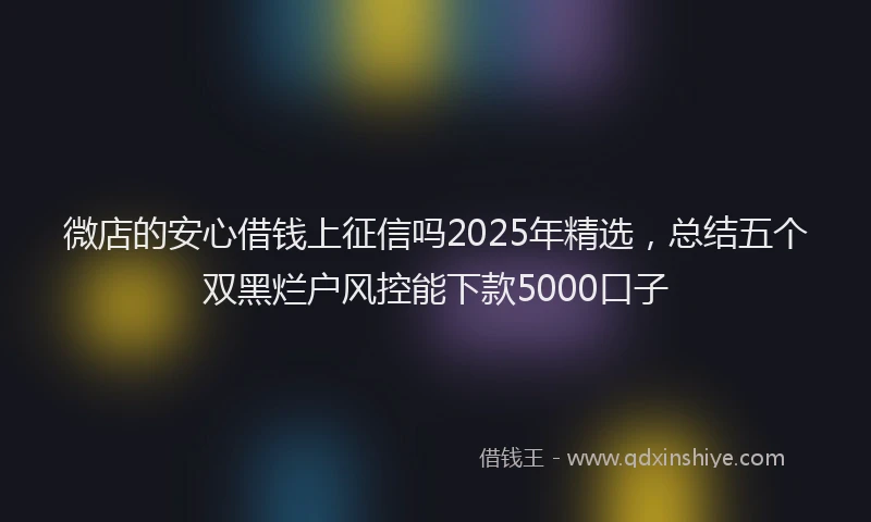 微店的安心借钱上征信吗2025年精选，总结五个双黑烂户风控能下款5000口子