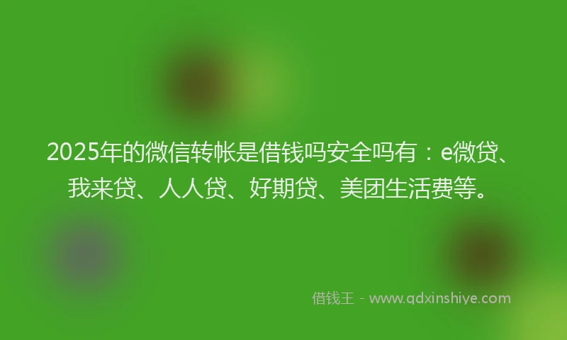 2025年的微信转帐是借钱吗安全吗有：e微贷、我来贷、人人贷、好期贷、美团生活费等。