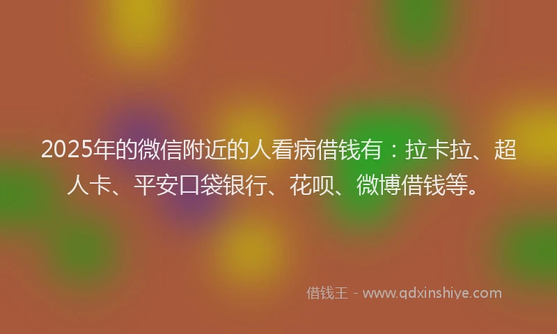 2025年的微信附近的人看病借钱有：拉卡拉、超人卡、平安口袋银行、花呗、微博借钱等。