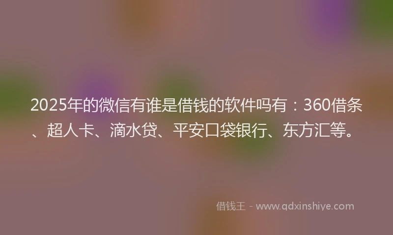 2025年的微信有谁是借钱的软件吗有：360借条、超人卡、滴水贷、平安口袋银行、东方汇等。