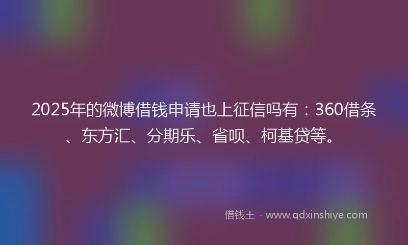 2025年的微博借钱申请也上征信吗有：360借条、东方汇、分期乐、省呗、柯基贷等。