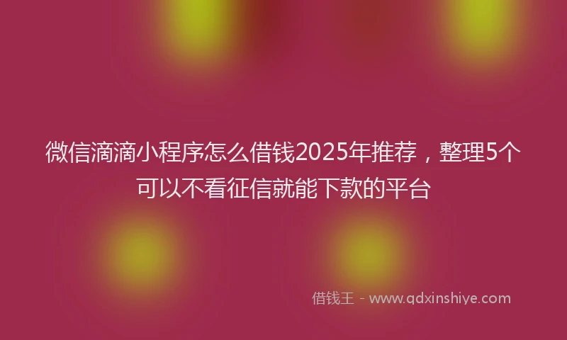 微信滴滴小程序怎么借钱2025年推荐，整理5个可以不看征信就能下款的平台