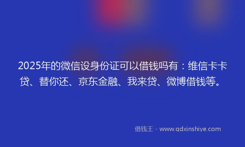 2025年的微信设身份证可以借钱吗有：维信卡卡贷、替你还、京东金融、我来贷、微博借钱等。
