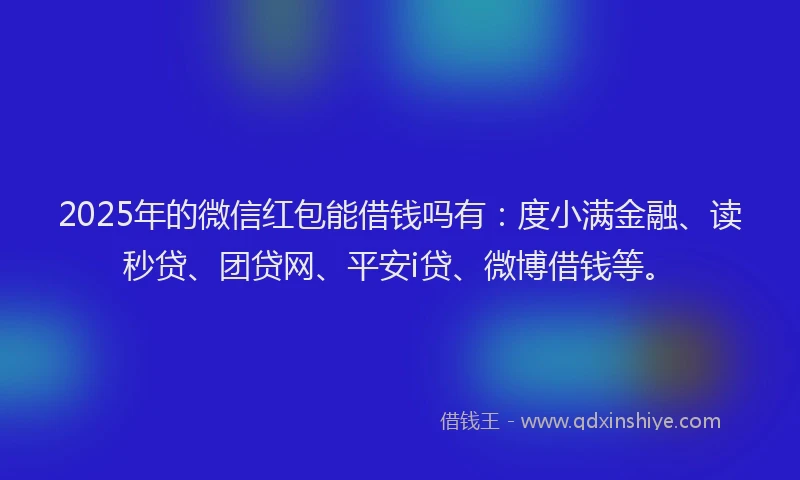 2025年的微信红包能借钱吗有：度小满金融、读秒贷、团贷网、平安i贷、微博借钱等。