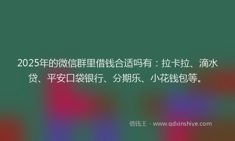 2025年的微信群里借钱合适吗有：拉卡拉、滴水贷、平安口袋银行、分期乐、小花钱包等。