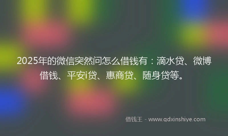 2025年的微信突然问怎么借钱有：滴水贷、微博借钱、平安i贷、惠商贷、随身贷等。