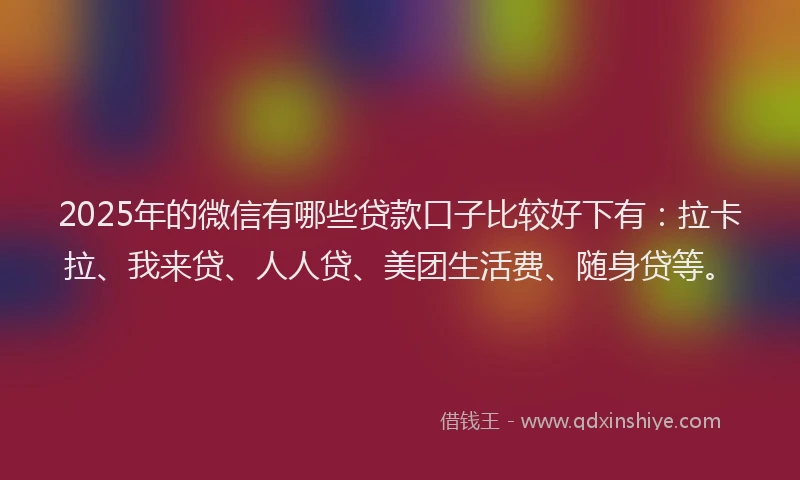 2025年的微信有哪些贷款口子比较好下有：拉卡拉、我来贷、人人贷、美团生活费、随身贷等。