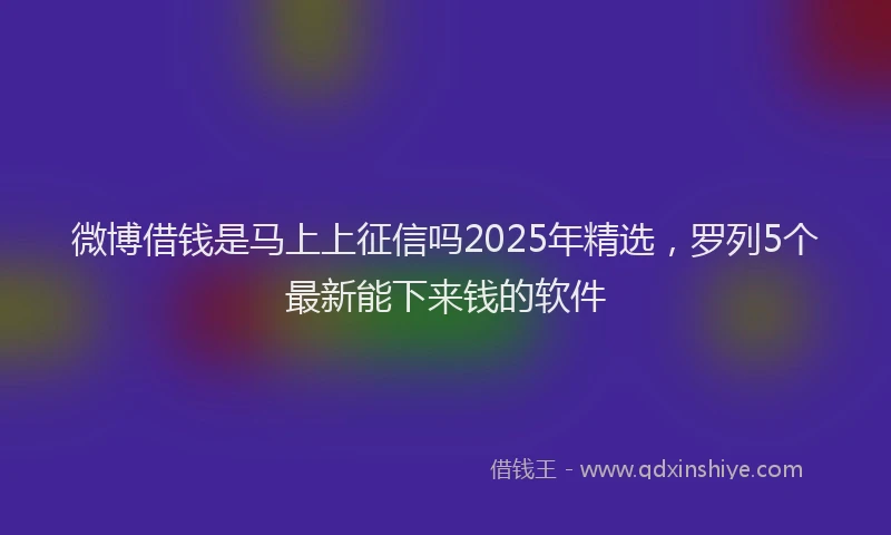 微博借钱是马上上征信吗2025年精选，罗列5个最新能下来钱的软件