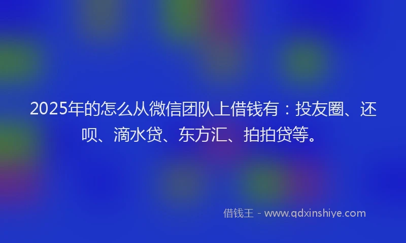 2025年的怎么从微信团队上借钱有：投友圈、还呗、滴水贷、东方汇、拍拍贷等。