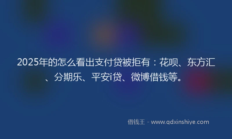 2025年的怎么看出支付贷被拒有：花呗、东方汇、分期乐、平安i贷、微博借钱等。