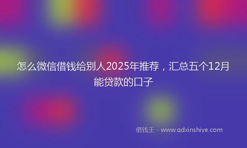 怎么微信借钱给别人2025年推荐，汇总五个12月能贷款的口子
