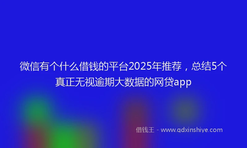 微信有个什么借钱的平台2025年推荐，总结5个真正无视逾期大数据的网贷app