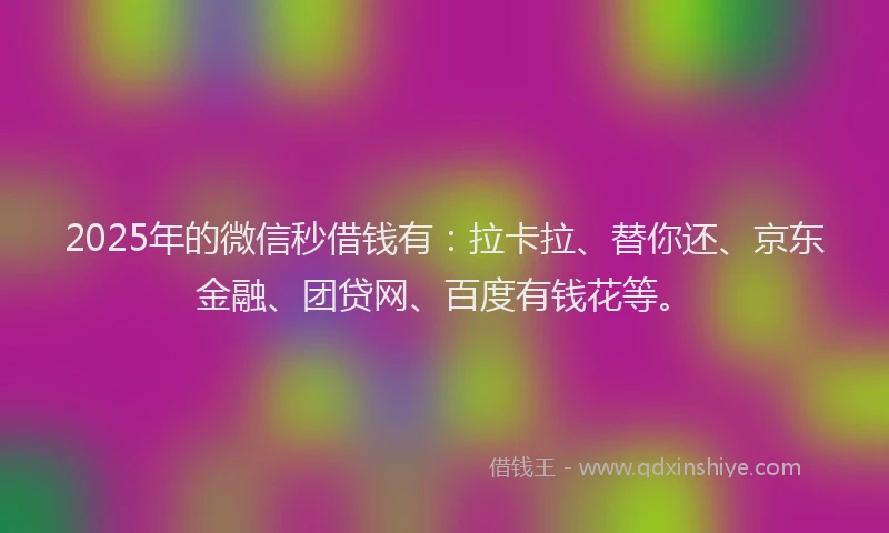 2025年的微信秒借钱有：拉卡拉、替你还、京东金融、团贷网、百度有钱花等。