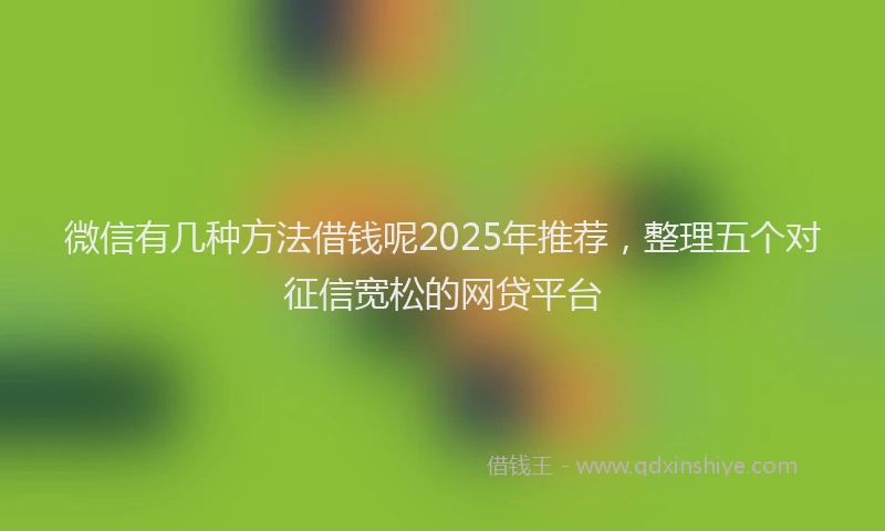 微信有几种方法借钱呢2025年推荐，整理五个对征信宽松的网贷平台
