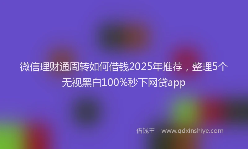 微信理财通周转如何借钱2025年推荐，整理5个无视黑白100%秒下网贷app