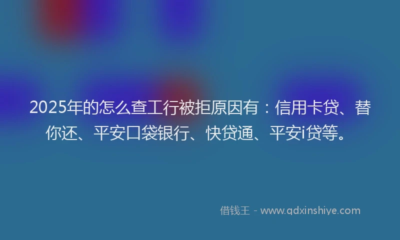 2025年的怎么查工行被拒原因有：信用卡贷、替你还、平安口袋银行、快贷通、平安i贷等。