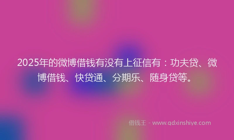 2025年的微博借钱有没有上征信有：功夫贷、微博借钱、快贷通、分期乐、随身贷等。