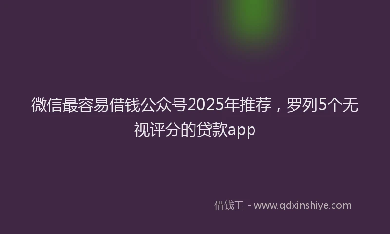 微信最容易借钱公众号2025年推荐，罗列5个无视评分的贷款app