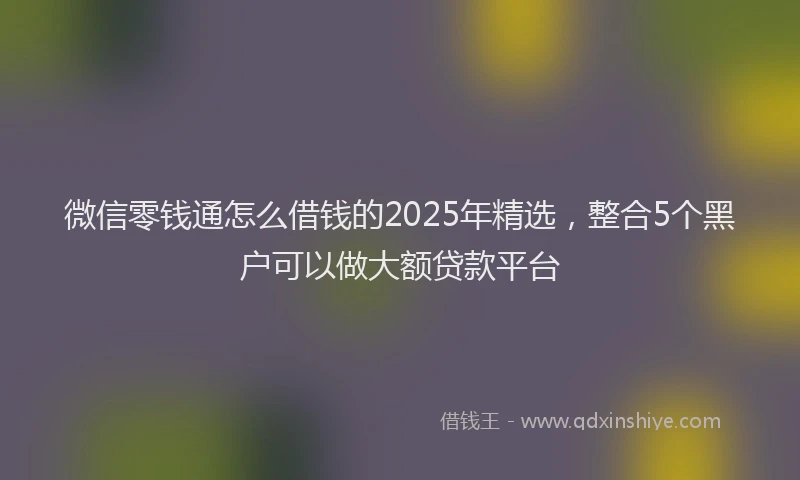 微信零钱通怎么借钱的2025年精选，整合5个黑户可以做大额贷款平台