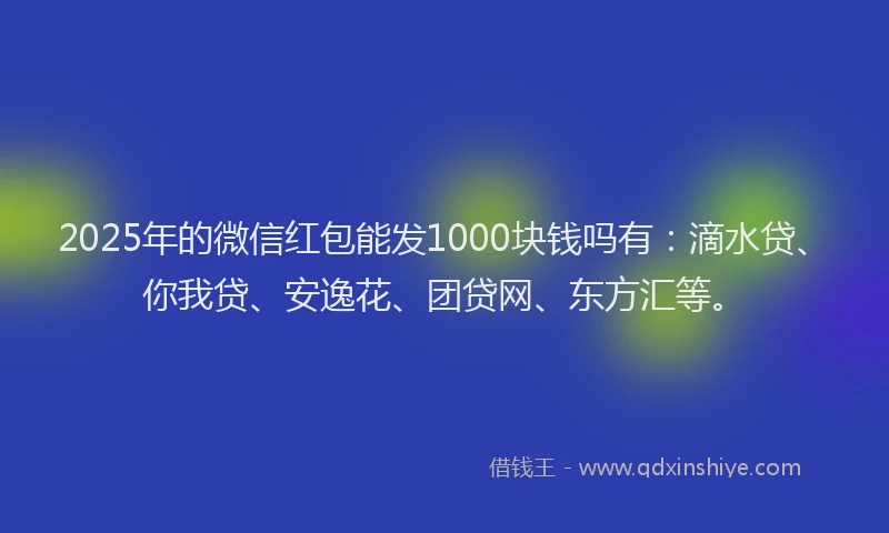 2025年的微信红包能发1000块钱吗有：滴水贷、你我贷、安逸花、团贷网、东方汇等。
