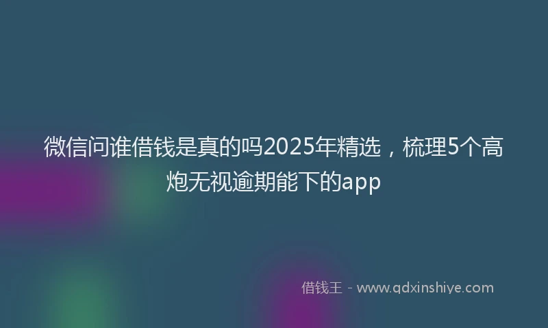 微信问谁借钱是真的吗2025年精选，梳理5个高炮无视逾期能下的app