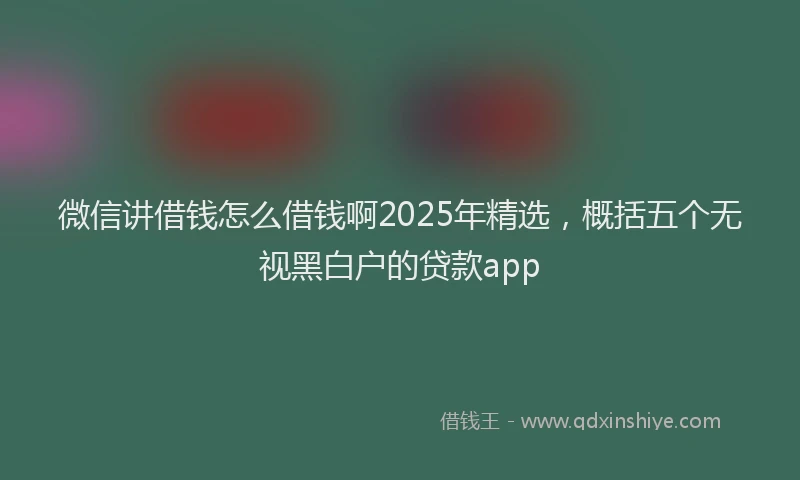 微信讲借钱怎么借钱啊2025年精选，概括五个无视黑白户的贷款app