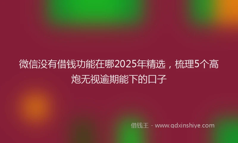 微信没有借钱功能在哪2025年精选，梳理5个高炮无视逾期能下的口子