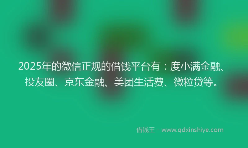 2025年的微信正规的借钱平台有：度小满金融、投友圈、京东金融、美团生活费、微粒贷等。