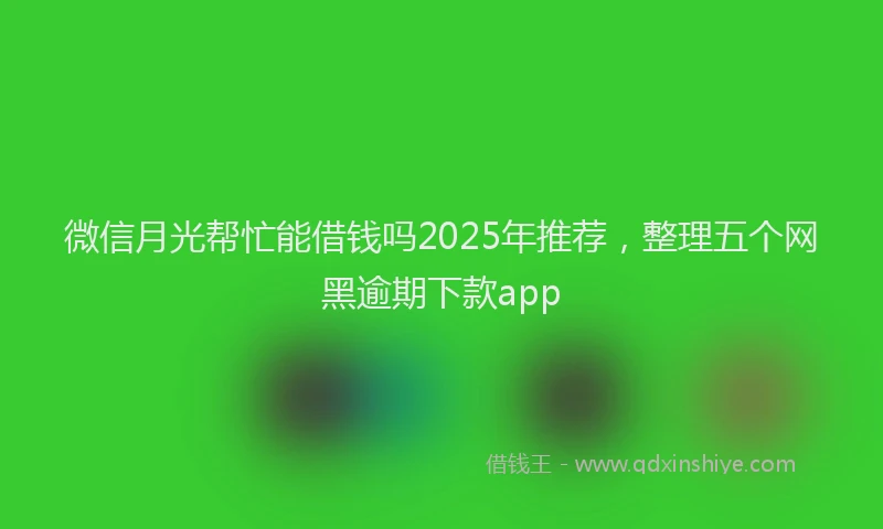 微信月光帮忙能借钱吗2025年推荐，整理五个网黑逾期下款app
