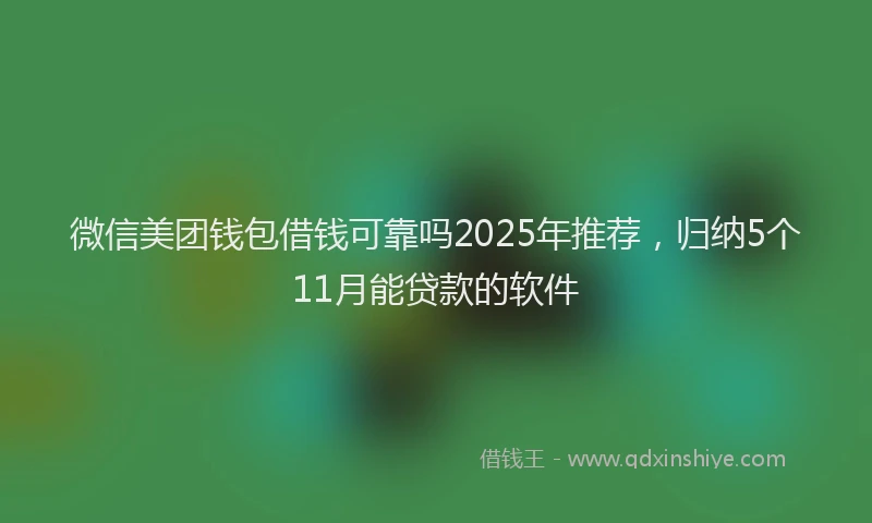 微信美团钱包借钱可靠吗2025年推荐，归纳5个11月能贷款的软件