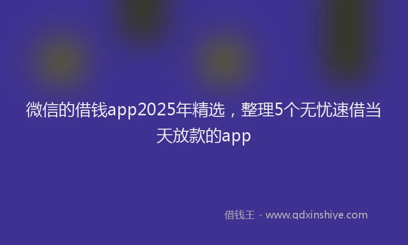 微信的借钱app2025年精选，整理5个无忧速借当天放款的app