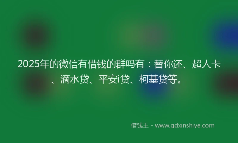 2025年的微信有借钱的群吗有：替你还、超人卡、滴水贷、平安i贷、柯基贷等。