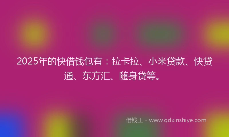 2025年的快借钱包有：拉卡拉、小米贷款、快贷通、东方汇、随身贷等。