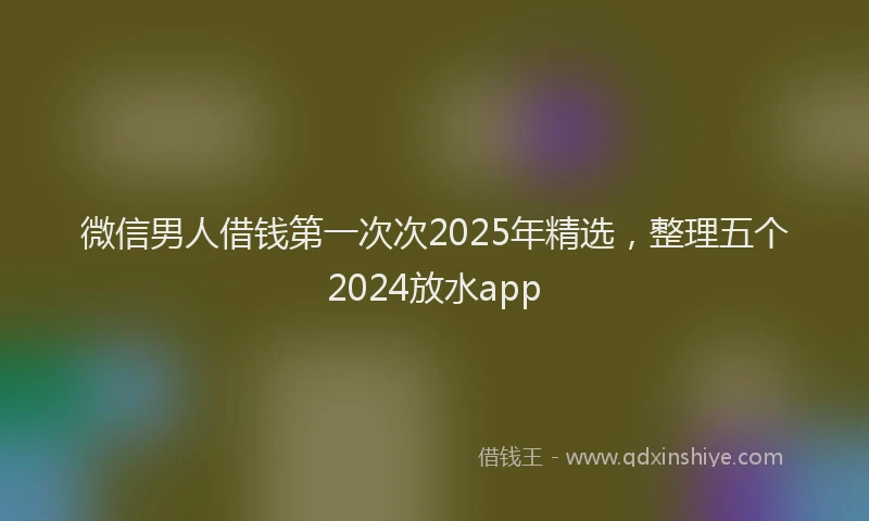 微信男人借钱第一次次2025年精选，整理五个2024放水app