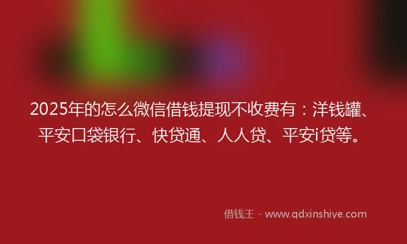 2025年的怎么微信借钱提现不收费有：洋钱罐、平安口袋银行、快贷通、人人贷、平安i贷等。