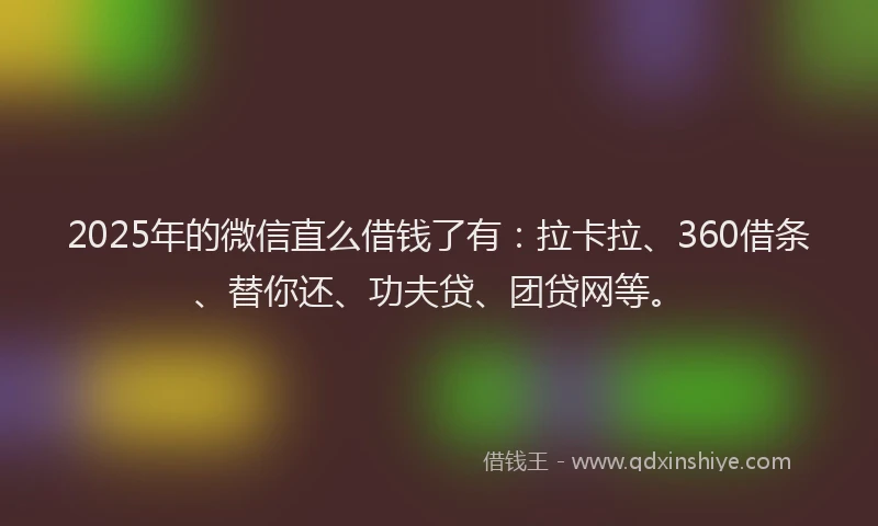 2025年的微信直么借钱了有：拉卡拉、360借条、替你还、功夫贷、团贷网等。