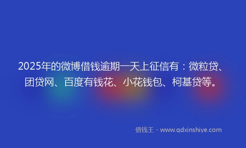 2025年的微博借钱逾期一天上征信有：微粒贷、团贷网、百度有钱花、小花钱包、柯基贷等。