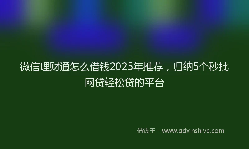微信理财通怎么借钱2025年推荐，归纳5个秒批网贷轻松贷的平台